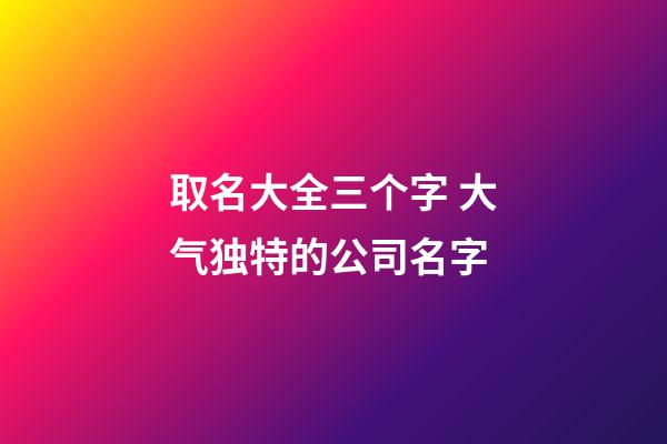 取名大全三个字 大气独特的公司名字-第1张-公司起名-玄机派